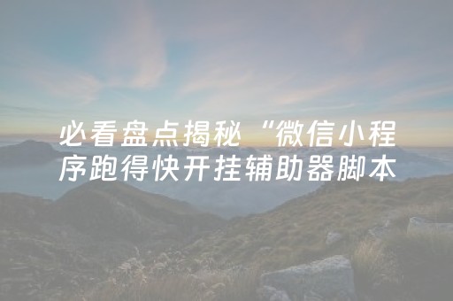 必看盘点揭秘“微信小程序跑得快开挂辅助器脚本”（外辅工具)