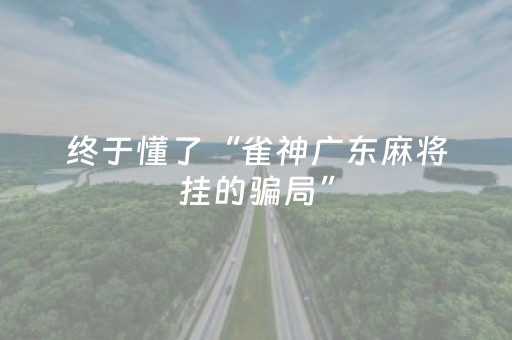 终于懂了“雀神广东麻将挂的骗局”（辅助神器免费)