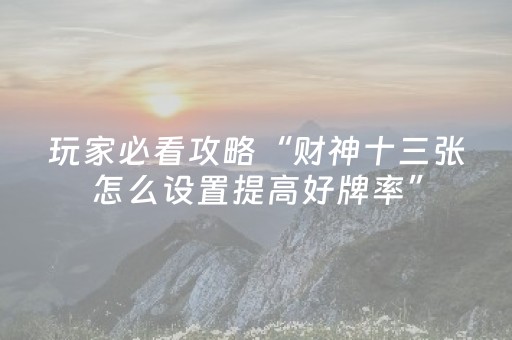 玩家必看攻略“财神十三张怎么设置提高好牌率”（小程序辅助软件)