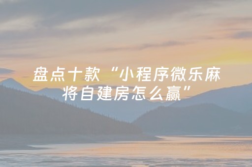 盘点十款“小程序微乐麻将自建房怎么赢”（自建房怎么赢)