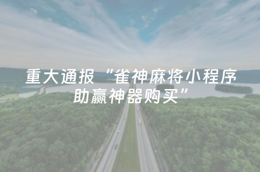 重大通报“雀神麻将小程序助赢神器购买”（怎么能调好牌)