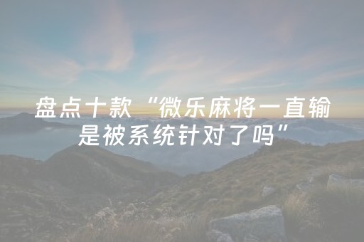 盘点十款“微乐麻将一直输是被系统针对了吗”（充值会提高胜率么)