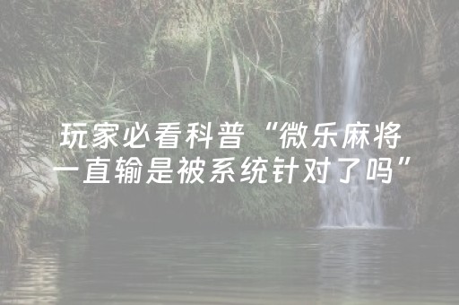 玩家必看科普“微乐麻将一直输是被系统针对了吗”（软件出售)