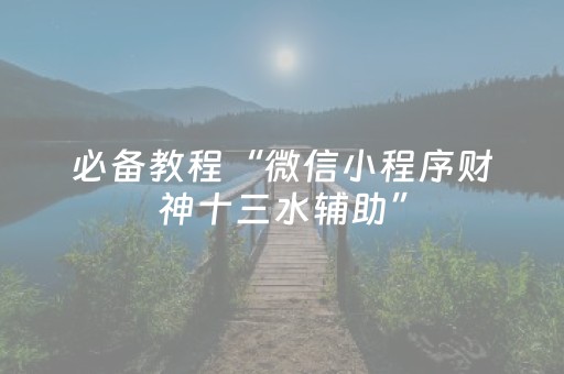 必备教程“微信小程序财神十三水辅助”（赢的技巧规律)