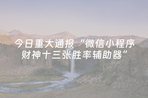 今日重大通报“微信小程序财神十三张胜率辅助器”（辅助挂发牌规律)