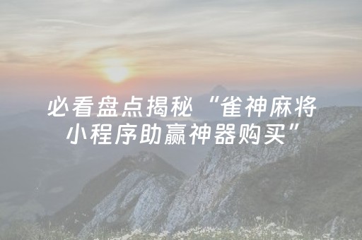 必看盘点揭秘“雀神麻将小程序助赢神器购买”（必赢神器免费安装)