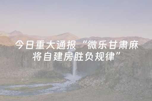 今日重大通报“微乐甘肃麻将自建房胜负规律”（助赢神器)