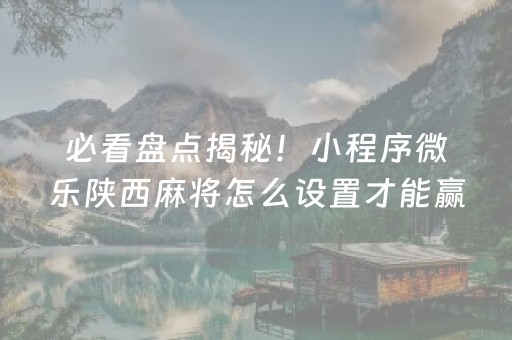 必看盘点揭秘！小程序微乐陕西麻将怎么设置才能赢(怎么可以赢)