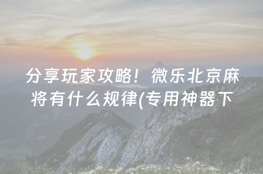 分享玩家攻略！微乐北京麻将有什么规律(专用神器下载)