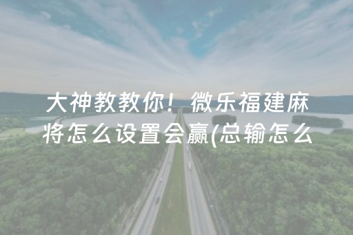 大神教教你！微乐福建麻将怎么设置会赢(总输怎么回事)