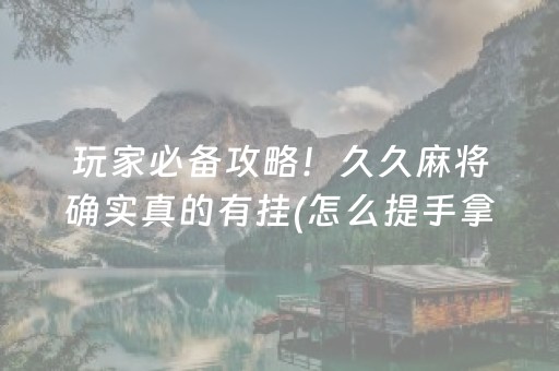 玩家必备攻略！久久麻将确实真的有挂(怎么提手拿好牌)