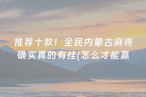 推荐十款！全民内蒙古麻将确实真的有挂(怎么才能赢得多)