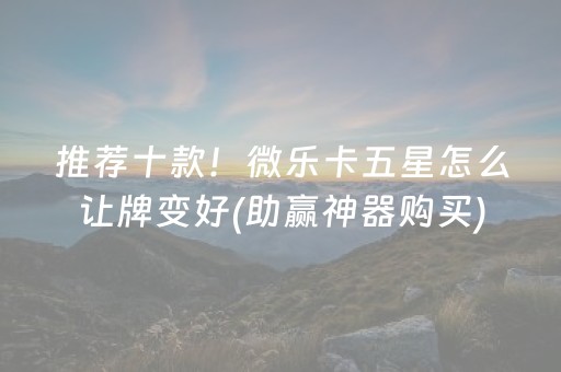 推荐十款！微乐卡五星怎么让牌变好(助赢神器购买)