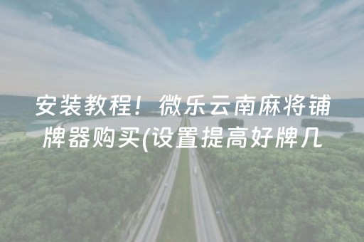 安装教程！微乐云南麻将铺牌器购买(设置提高好牌几率)