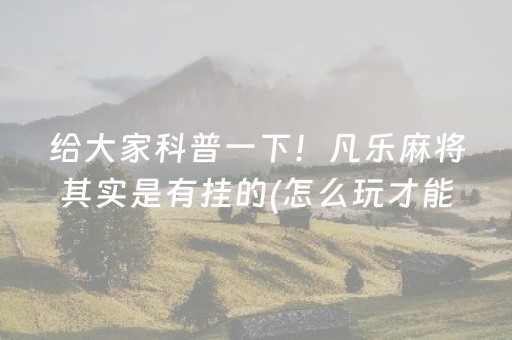 给大家科普一下！凡乐麻将其实是有挂的(怎么玩才能赢)