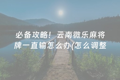 必备攻略！云南微乐麻将牌一直输怎么办(怎么调整胜率)