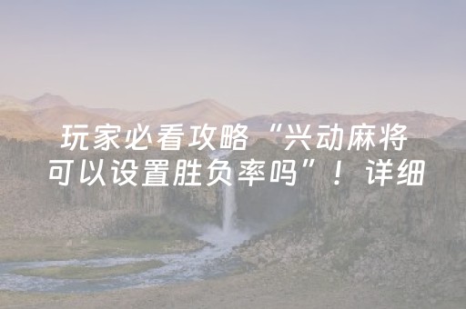 玩家必看攻略“兴动麻将可以设置胜负率吗”！详细开挂教程（确实真的有挂)-抖音