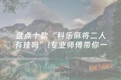 盘点十款“科乐麻将二人有挂吗”!专业师傅带你一起了解（详细教程）-抖音