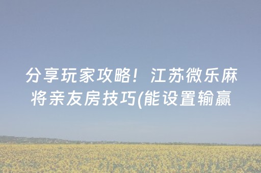 分享玩家攻略！江苏微乐麻将亲友房技巧(能设置输赢吗)