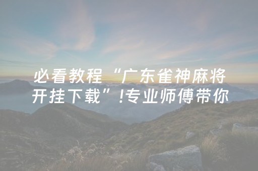 必看教程“广东雀神麻将开挂下载”!专业师傅带你一起了解（详细教程）-抖音