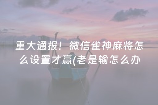 重大通报！微信雀神麻将怎么设置才赢(老是输怎么办)