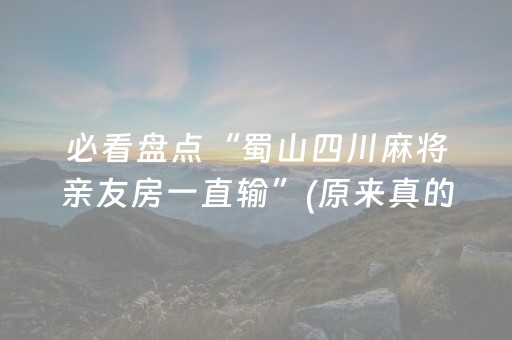 必看盘点“蜀山四川麻将亲友房一直输”(原来真的有挂)-抖音