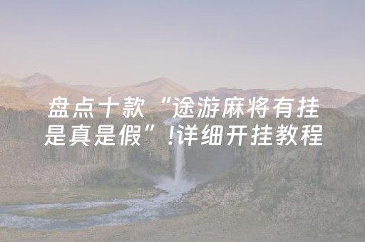 盘点十款“途游麻将有挂是真是假”!详细开挂教程-抖音