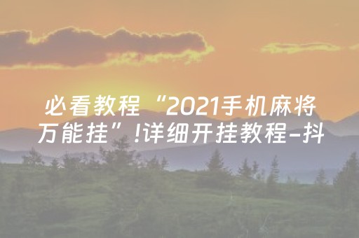 必看教程“2021手机麻将万能挂”!详细开挂教程-抖音