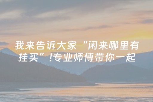 我来告诉大家“闲来哪里有挂买”!专业师傅带你一起了解（详细教程）-抖音