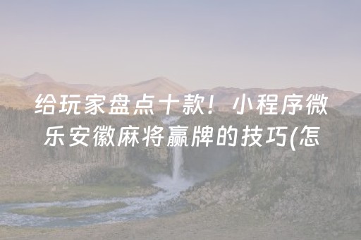 给玩家盘点十款！小程序微乐安徽麻将赢牌的技巧(怎么拿好牌)