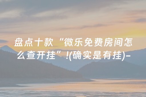 盘点十款“微乐免费房间怎么查开挂”!(确实是有挂)-抖音