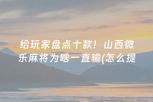 给玩家盘点十款！山西微乐麻将为啥一直输(怎么提高好牌几率)