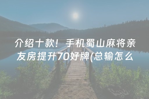 介绍十款！手机蜀山麻将亲友房提升70好牌(总输怎么回事)