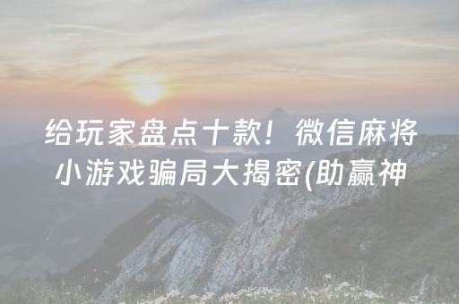 给玩家盘点十款！微信麻将小游戏骗局大揭密(助赢神器购买)