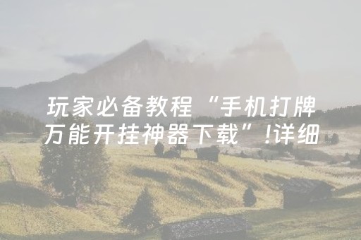 玩家必备教程“手机打牌万能开挂神器下载”!详细开挂教程-抖音