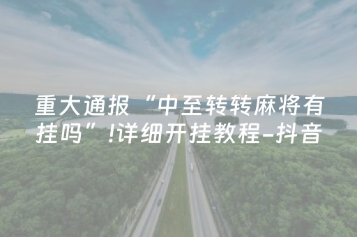 重大通报“中至转转麻将有挂吗”!详细开挂教程-抖音