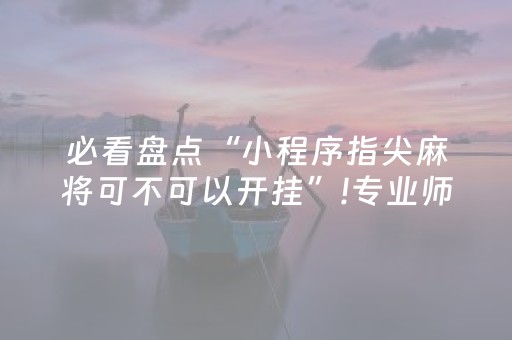 必看盘点“小程序指尖麻将可不可以开挂”!专业师傅带你一起了解（详细教程）-抖音