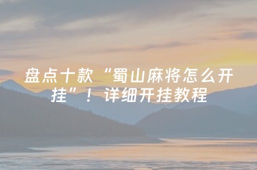 盘点十款“蜀山麻将怎么开挂”！详细开挂教程（确实真的有挂)-抖音