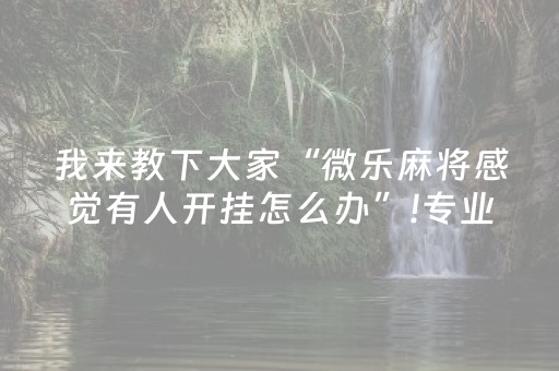 我来教下大家“微乐麻将感觉有人开挂怎么办”!专业师傅带你一起了解（详细教程）-抖音