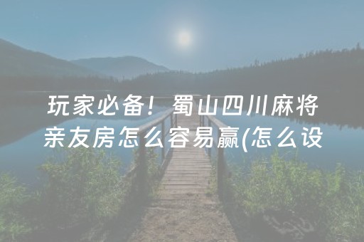 玩家必备！蜀山四川麻将亲友房怎么容易赢(怎么设置才能赢)