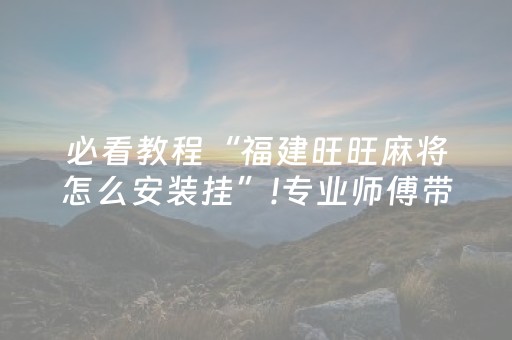 必看教程“福建旺旺麻将怎么安装挂”!专业师傅带你一起了解（详细教程）-抖音