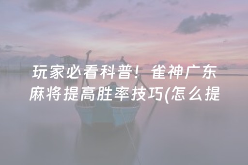 玩家必看科普！雀神广东麻将提高胜率技巧(怎么提高好牌几率)