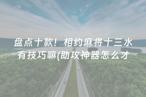 盘点十款！相约麻将十三水有技巧嘛(助攻神器怎么才会赢)