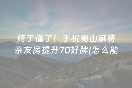 终于懂了！手机蜀山麻将亲友房提升70好牌(怎么能让胜率高)