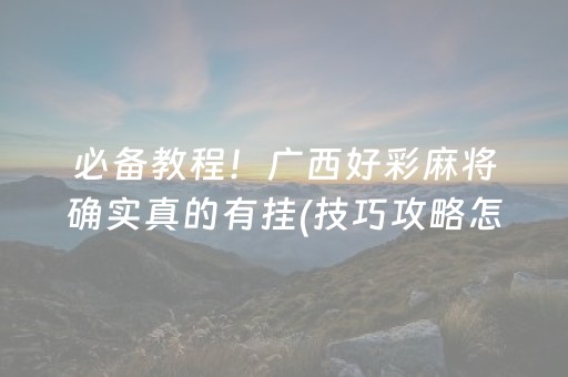 必备教程！广西好彩麻将确实真的有挂(技巧攻略怎样拿好牌)