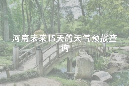 河南未来15天的天气预报查询（河南未来15天的天气预报查询郑州）