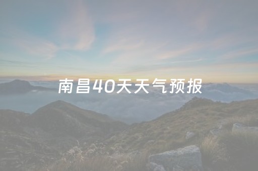 南昌40天天气预报（南昌40天天气预报准确度高吗）