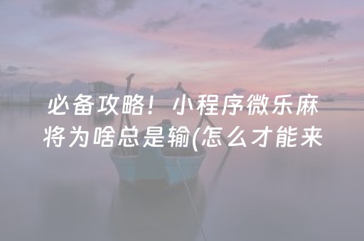 必备攻略！小程序微乐麻将为啥总是输(怎么才能来好牌)