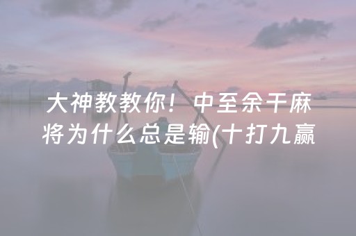 大神教教你！中至余干麻将为什么总是输(十打九赢的打法)