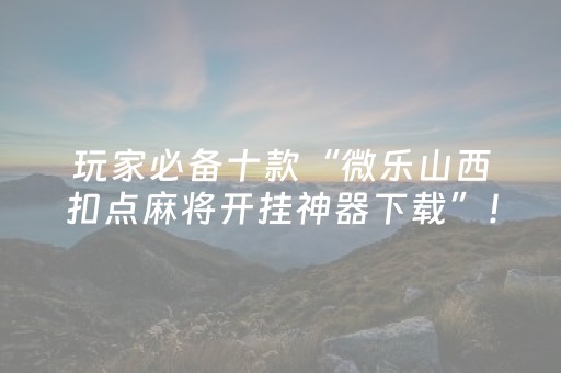 玩家必备十款“微乐山西扣点麻将开挂神器下载”！详细开挂教程（确实真的有挂)-抖音